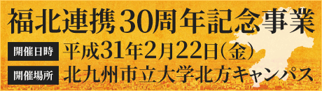福北連携30周年記念事業『「近代～未来」を視座に「産業・ヒト」に光をあて、福北アジアの融合に向けた未来の羅針盤とする』。開催日：2019年2月22日（金）、開催場所：北九州市立大学
